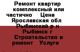 Ремонт квартир, комплексный или частично. › Цена ­ 250 - Ярославская обл., Рыбинский р-н, Рыбинск г. Строительство и ремонт » Услуги   